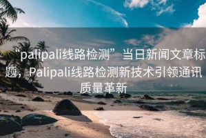 “palipali線路檢測”當日新聞文章標題，Palipali線路檢測新技術引領通訊質量革新
