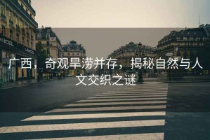 廣西，奇觀旱澇并存，揭秘自然與人文交織之謎