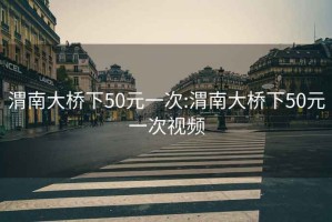 渭南大橋下50元一次:渭南大橋下50元一次視頻