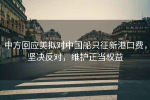 中方回應美擬對中國船只征新港口費，堅決反對，維護正當權益