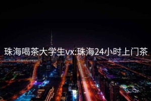 珠海喝茶大學(xué)生vx:珠海24小時(shí)上門茶