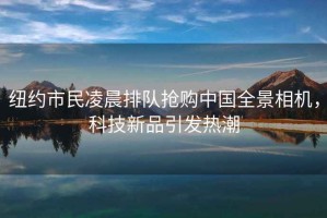 紐約市民凌晨排隊搶購中國全景相機，科技新品引發熱潮