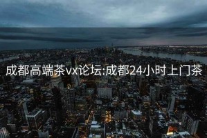 成都高端茶vx論壇:成都24小時上門茶