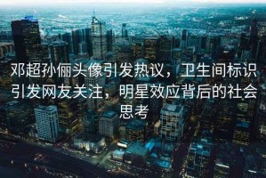 鄧超孫儷頭像引發熱議，衛生間標識引發網友關注，明星效應背后的社會思考