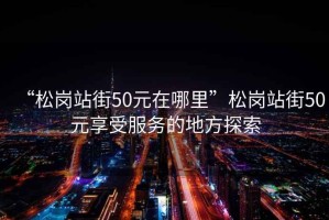 “松崗站街50元在哪里”松崗站街50元享受服務(wù)的地方探索