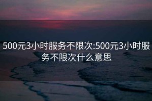 500元3小時(shí)服務(wù)不限次:500元3小時(shí)服務(wù)不限次什么意思