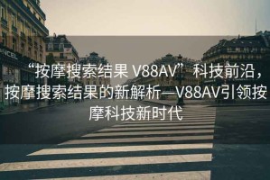 “按摩搜索結果 V88AV”科技前沿，按摩搜索結果的新解析—V88AV引領按摩科技新時代