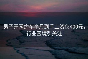 男子開網(wǎng)約車半月到手工資僅400元，行業(yè)困境引關(guān)注