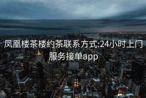 鳳凰樓茶樓約茶聯系方式:24小時上門服務接單app