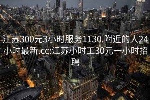 江蘇300元3小時服務1130.附近的人24小時最新.cc:江蘇小時工30元一小時招聘