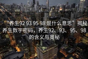 “養生92 93 95 98 是什么意思”揭秘養生數字密碼，養生92、93、95、98的含義與奧秘