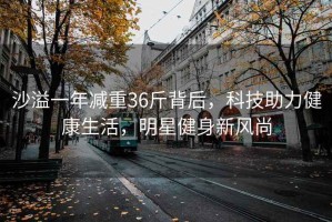 沙溢一年減重36斤背后，科技助力健康生活，明星健身新風尚