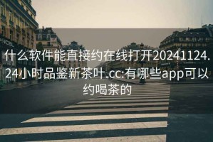 什么軟件能直接約在線打開20241124.24小時(shí)品鑒新茶葉.cc:有哪些app可以約喝茶的