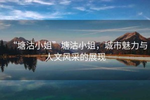 “塘沽小姐”塘沽小姐，城市魅力與人文風采的展現