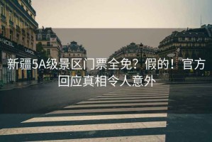 新疆5A級(jí)景區(qū)門票全免？假的！官方回應(yīng)真相令人意外