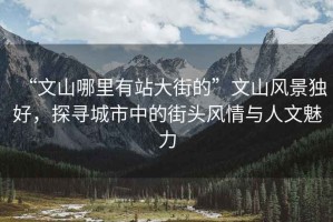 “文山哪里有站大街的”文山風(fēng)景獨好，探尋城市中的街頭風(fēng)情與人文魅力