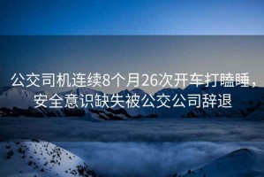 公交司機連續(xù)8個月26次開車打瞌睡，安全意識缺失被公交公司辭退