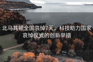 北馬其頓全國哀悼7天，科技助力國家哀悼儀式的創新舉措
