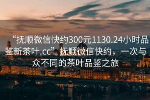 “撫順微信快約300元1130.24小時品鑒新茶葉.cc”撫順微信快約，一次與眾不同的茶葉品鑒之旅