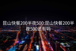 昆山快餐200半夜500:昆山快餐200半夜500還有嗎