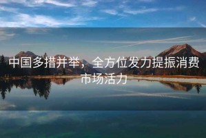 中國多措并舉，全方位發(fā)力提振消費(fèi)市場(chǎng)活力