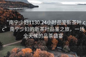 “南寧少婦1130.24小時品鑒新茶葉.cc”南寧少婦的新茶葉品鑒之旅，一場全天候的品茶盛宴