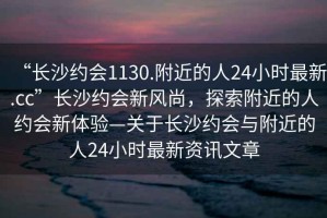 “長沙約會1130.附近的人24小時最新.cc”長沙約會新風(fēng)尚，探索附近的人約會新體驗—關(guān)于長沙約會與附近的人24小時最新資訊文章