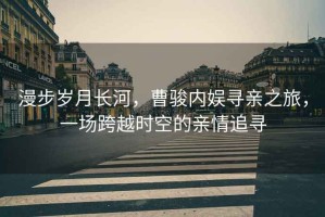 漫步歲月長河，曹駿內娛尋親之旅，一場跨越時空的親情追尋