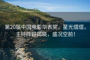 第20屆中國(guó)電影華表獎(jiǎng)，星光熠熠，主持陣容揭曉，盛況空前！