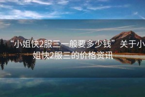 “小姐快2服三一般要多少錢”關(guān)于小姐快2服三的價格資訊