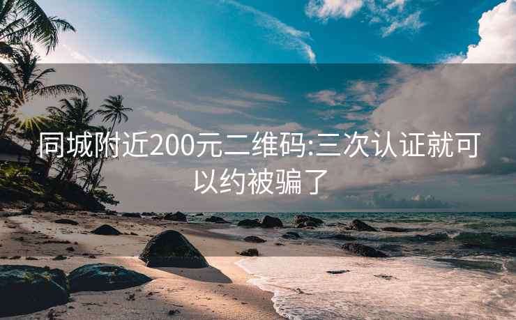 同城附近200元二維碼:三次認證就可以約被騙了