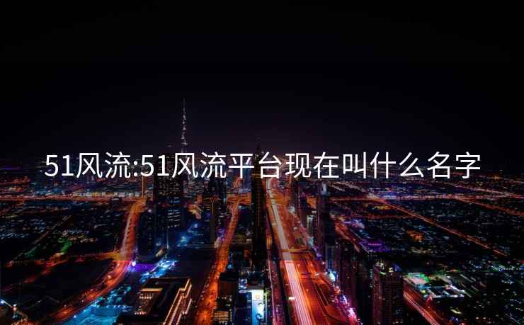 51風流:51風流平臺現在叫什么名字