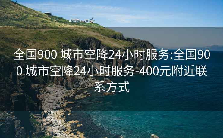 全國(guó)900 城市空降24小時(shí)服務(wù):全國(guó)900 城市空降24小時(shí)服務(wù)-400元附近聯(lián)系方式