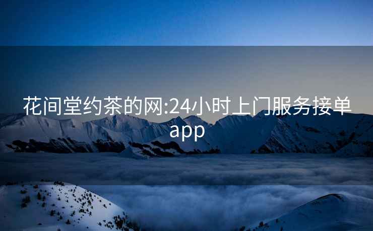 花間堂約茶的網(wǎng):24小時(shí)上門(mén)服務(wù)接單app