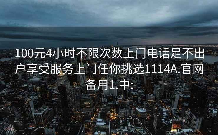 100元4小時不限次數上門電話足不出戶享受服務上門任你挑選1114A.官網備用1.中: