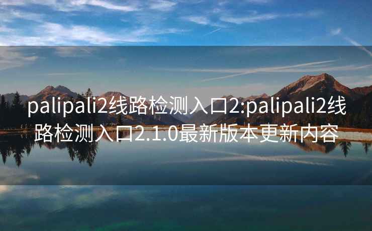 palipali2線路檢測入口2:palipali2線路檢測入口2.1.0最新版本更新內容