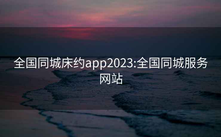 全國同城床約app2023:全國同城服務網站