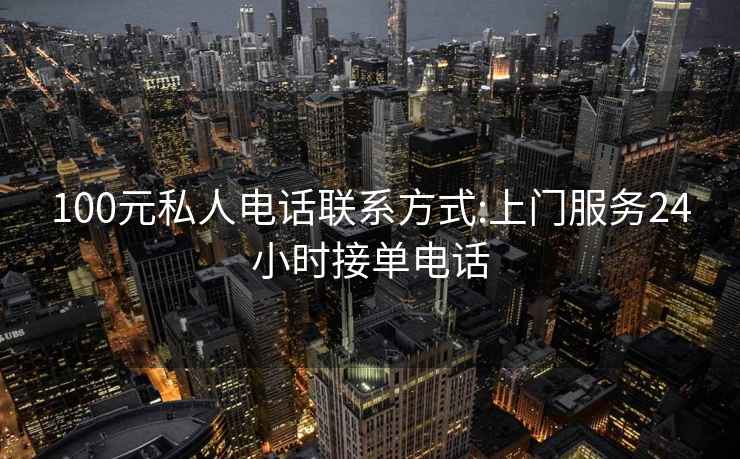 100元私人電話聯(lián)系方式:上門服務(wù)24小時接單電話
