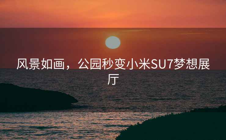 風(fēng)景如畫，公園秒變小米SU7夢想展廳