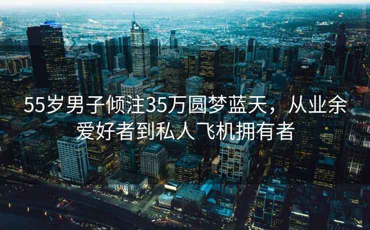 55歲男子傾注35萬圓夢藍天，從業余愛好者到私人飛機擁有者