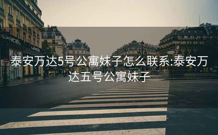 泰安萬達5號公寓妹子怎么聯系:泰安萬達五號公寓妹子