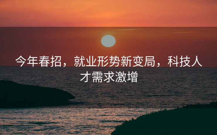 今年春招，就業形勢新變局，科技人才需求激增