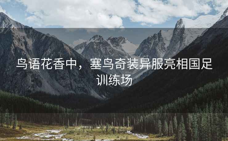 鳥語花香中，塞鳥奇裝異服亮相國足訓練場