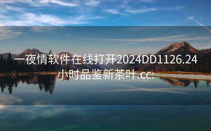 一夜情軟件在線(xiàn)打開(kāi)2024DD1126.24小時(shí)品鑒新茶葉.cc: