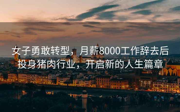 女子勇敢轉型，月薪8000工作辭去后投身豬肉行業，開啟新的人生篇章