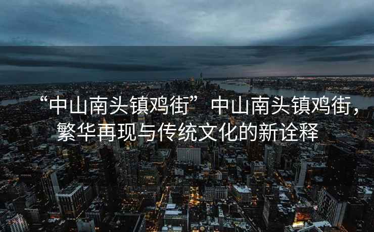 “中山南頭鎮(zhèn)雞街”中山南頭鎮(zhèn)雞街，繁華再現(xiàn)與傳統(tǒng)文化的新詮釋