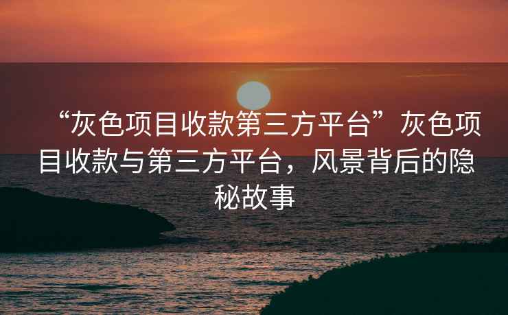 “灰色項目收款第三方平臺”灰色項目收款與第三方平臺，風景背后的隱秘故事