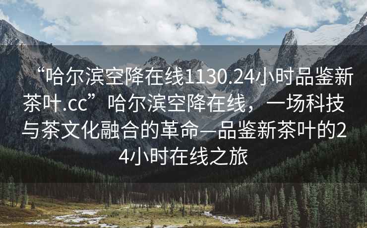 “哈爾濱空降在線1130.24小時品鑒新茶葉.cc”哈爾濱空降在線，一場科技與茶文化融合的革命—品鑒新茶葉的24小時在線之旅