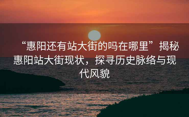 “惠陽還有站大街的嗎在哪里”揭秘惠陽站大街現狀，探尋歷史脈絡與現代風貌