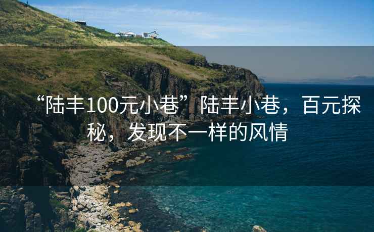 “陸豐100元小巷”陸豐小巷，百元探秘，發現不一樣的風情